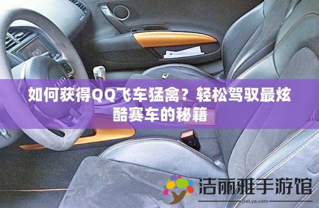 如何獲得QQ飛車猛禽？輕松駕馭最炫酷賽車的秘籍