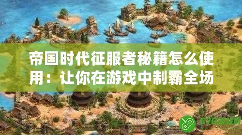 帝國時代征服者秘籍怎么使用：讓你在游戲中制霸全場！