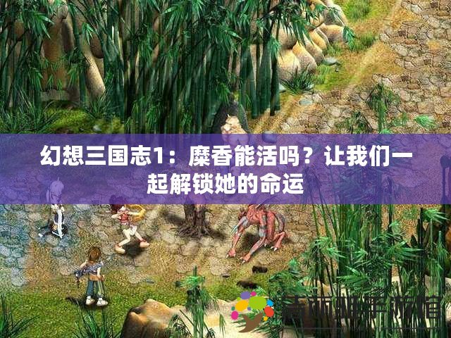 幻想三國(guó)志1：糜香能活嗎？讓我們一起解鎖她的命運(yùn)