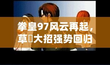 拳皇97風(fēng)云再起，草薙大招強(qiáng)勢(shì)回歸！