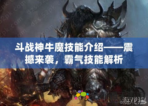 斗戰(zhàn)神牛魔技能介紹——震撼來襲，霸氣技能解析