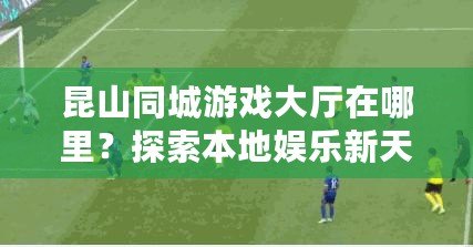 昆山同城游戲大廳在哪里？探索本地娛樂新天地