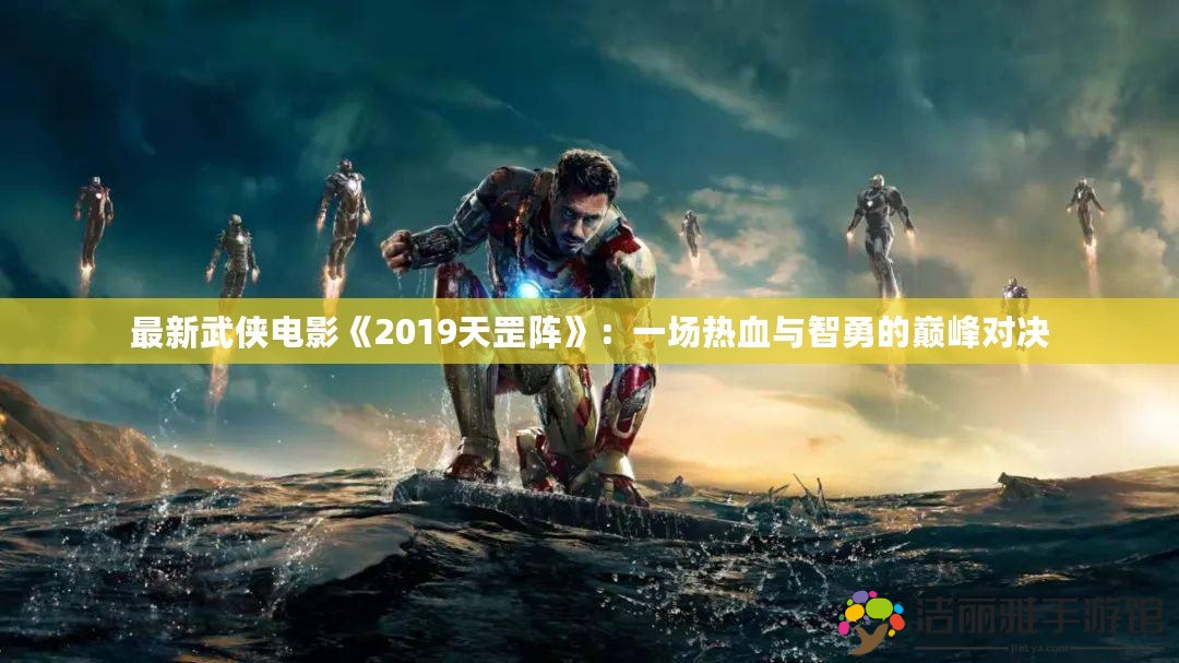 最新武俠電影《2019天罡陣》：一場熱血與智勇的巔峰對決