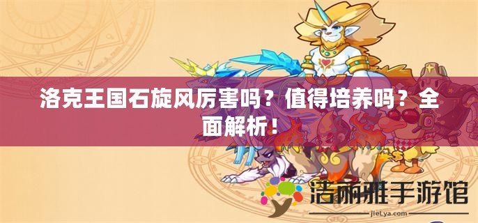 洛克王國石旋風(fēng)厲害嗎？值得培養(yǎng)嗎？全面解析！