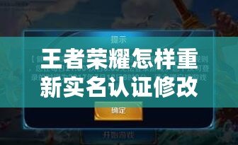 王者榮耀怎樣重新實名認證修改？輕松解決游戲?qū)嵜J證問題！