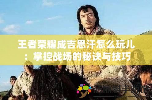 王者榮耀成吉思汗怎么玩兒：掌控戰(zhàn)場(chǎng)的秘訣與技巧