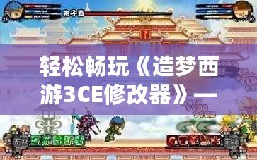 輕松暢玩《造夢西游3CE修改器》——開啟無盡冒險的新篇章