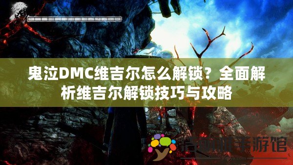 鬼泣DMC維吉爾怎么解鎖？全面解析維吉爾解鎖技巧與攻略