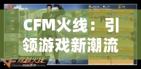 CFM火線：引領(lǐng)游戲新潮流，燃爆你的競技體驗(yàn)！