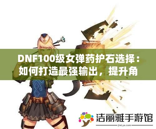 DNF100級女彈藥護石選擇：如何打造最強輸出，提升角色實力！