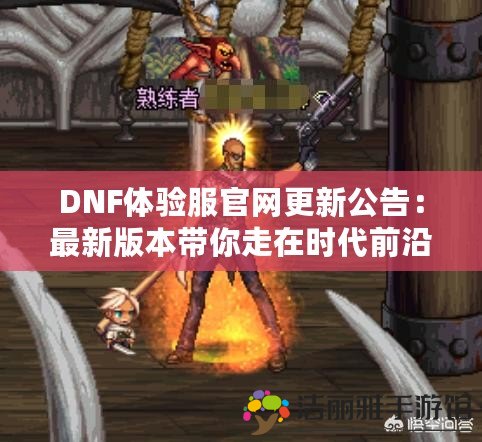 DNF體驗(yàn)服官網(wǎng)更新公告：最新版本帶你走在時(shí)代前沿，探索全新精彩！