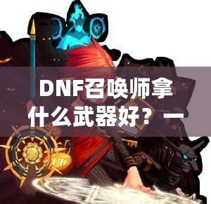 DNF召喚師拿什么武器好？一文揭曉最佳選擇！