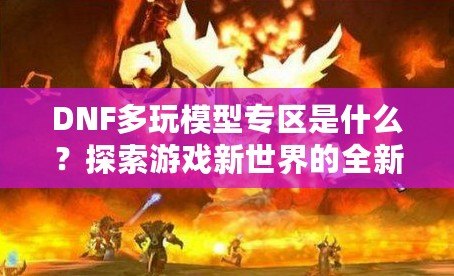 DNF多玩模型專區(qū)是什么？探索游戲新世界的全新體驗