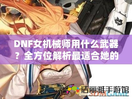 DNF女機(jī)械師用什么武器？全方位解析最適合她的武器選擇