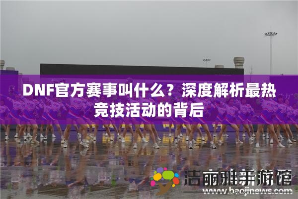 DNF官方賽事叫什么？深度解析最熱競(jìng)技活動(dòng)的背后