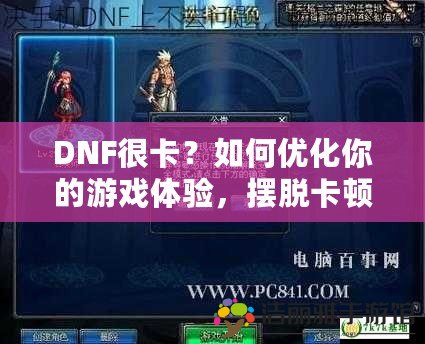 DNF很卡？如何優(yōu)化你的游戲體驗(yàn)，擺脫卡頓困擾！