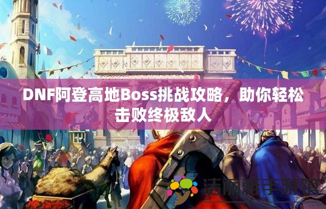 DNF阿登高地Boss挑戰(zhàn)攻略，助你輕松擊敗終極敵人