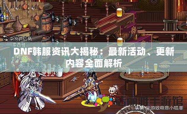 DNF韓服資訊大揭秘：最新活動(dòng)、更新內(nèi)容全面解析