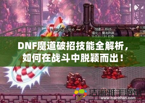 DNF魔道破招技能全解析，如何在戰(zhàn)斗中脫穎而出！