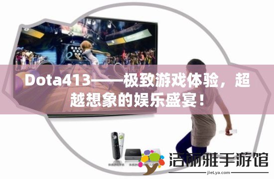 Dota413——極致游戲體驗，超越想象的娛樂盛宴！