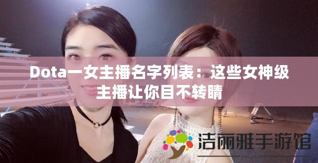 Dota一女主播名字列表：這些女神級主播讓你目不轉睛