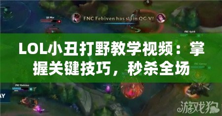 LOL小丑打野教學視頻：掌握關鍵技巧，秒殺全場