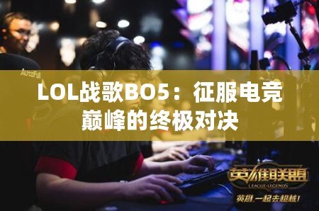 LOL戰(zhàn)歌BO5：征服電競巔峰的終極對決