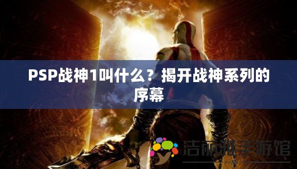 PSP戰(zhàn)神1叫什么？揭開戰(zhàn)神系列的序幕