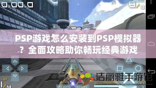 PSP游戲怎么安裝到PSP模擬器？全面攻略助你暢玩經(jīng)典游戲