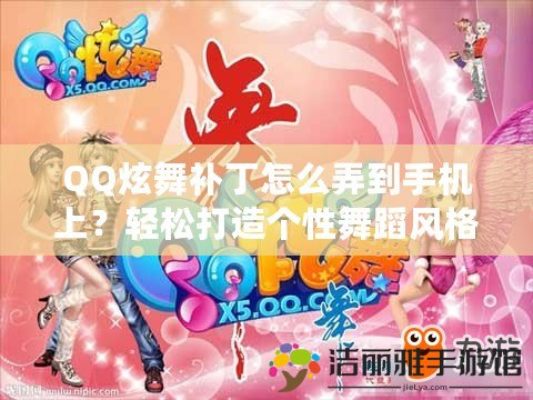 QQ炫舞補丁怎么弄到手機上？輕松打造個性舞蹈風格！