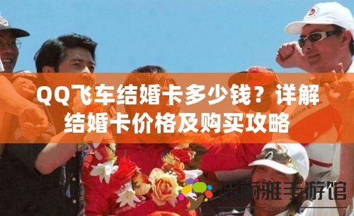 QQ飛車結(jié)婚卡多少錢？詳解結(jié)婚卡價(jià)格及購買攻略