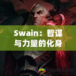 Swain：智謀與力量的化身，英雄聯(lián)盟中不可忽視的戰(zhàn)略大師