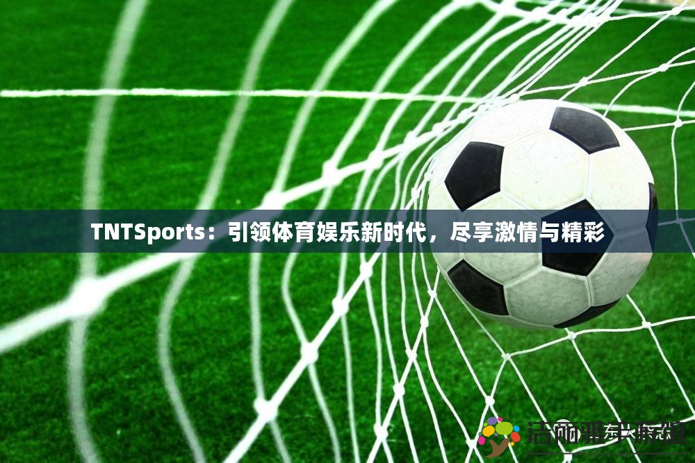 TNTSports：引領(lǐng)體育娛樂新時代，盡享激情與精彩