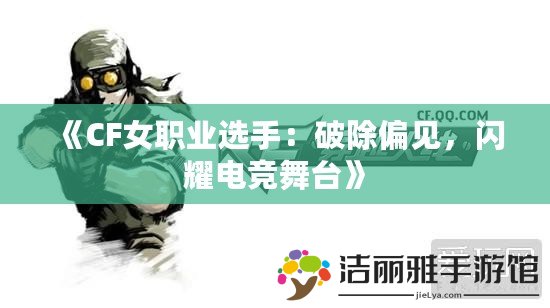 《CF女職業(yè)選手：破除偏見，閃耀電競舞臺》