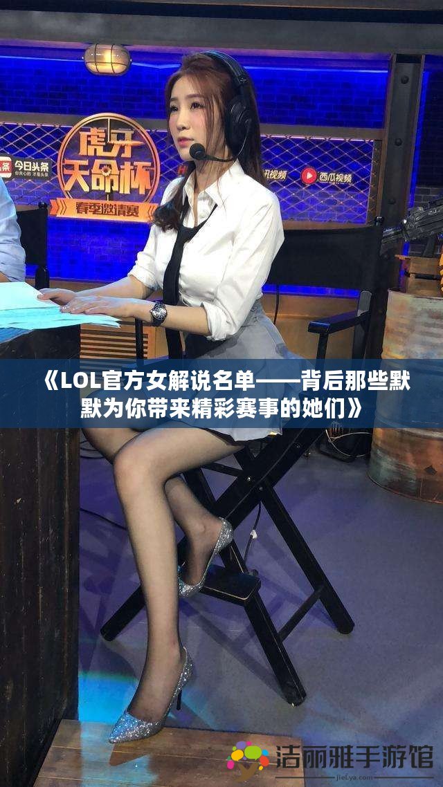 《LOL官方女解說名單——背后那些默默為你帶來精彩賽事的她們》