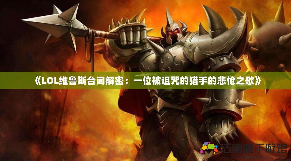 《LOL維魯斯臺(tái)詞解密：一位被詛咒的獵手的悲愴之歌》