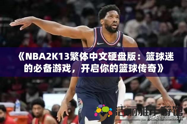 《NBA2K13繁體中文硬盤版：籃球迷的必備游戲，開啟你的籃球傳奇》