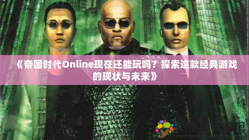 《帝國時(shí)代Online現(xiàn)在還能玩嗎？探索這款經(jīng)典游戲的現(xiàn)狀與未來》