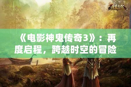 《電影神鬼傳奇3》：再度啟程，跨越時空的冒險與奇幻