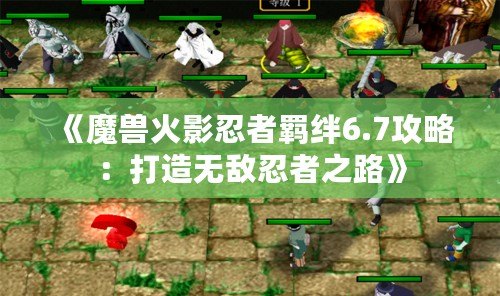 《魔獸火影忍者羈絆6.7攻略：打造無敵忍者之路》