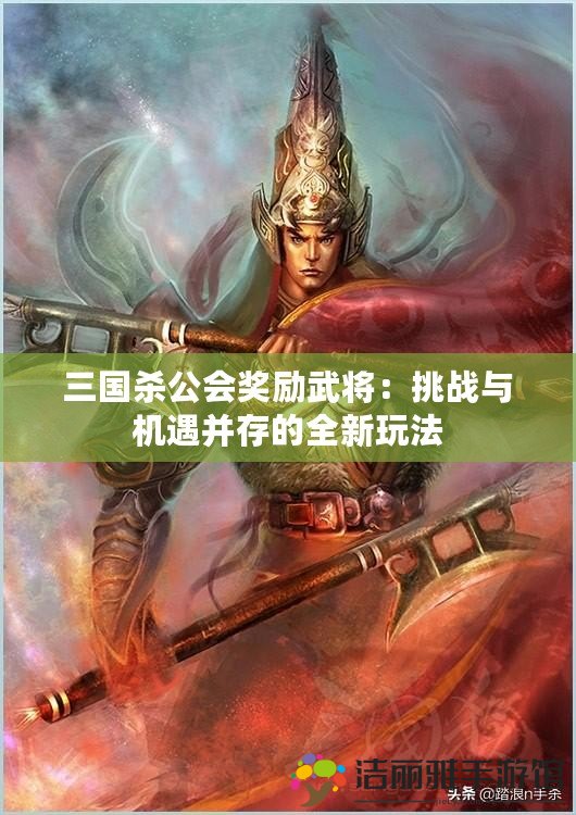 三國(guó)殺公會(huì)獎(jiǎng)勵(lì)武將：挑戰(zhàn)與機(jī)遇并存的全新玩法