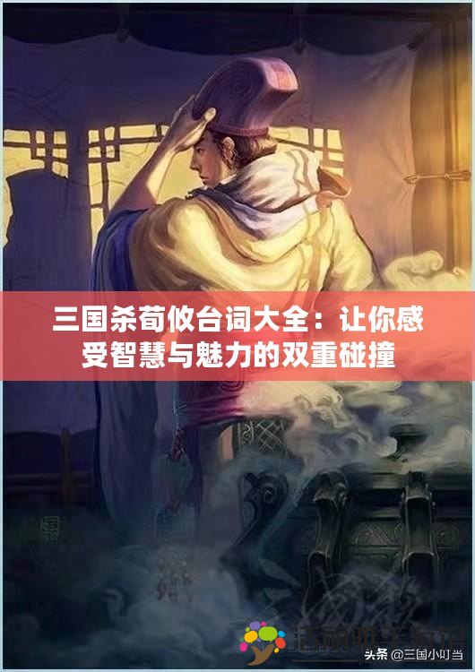 三國殺荀攸臺(tái)詞大全：讓你感受智慧與魅力的雙重碰撞