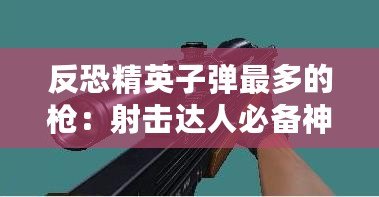 反恐精英子彈最多的槍：射擊達(dá)人必備神器