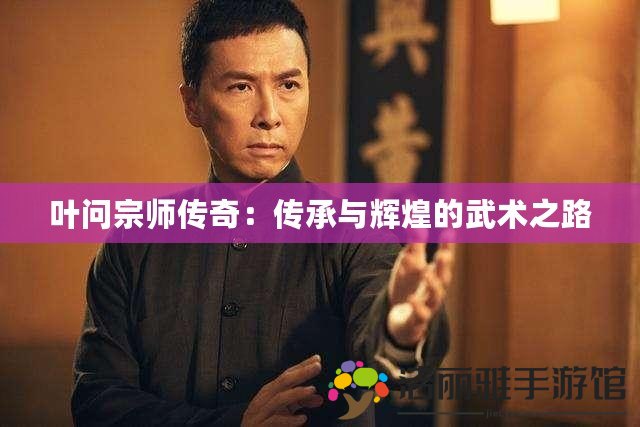 葉問宗師傳奇：傳承與輝煌的武術之路