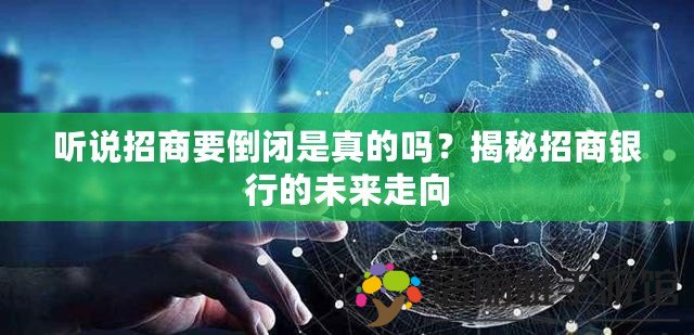 聽說招商要倒閉是真的嗎？揭秘招商銀行的未來走向