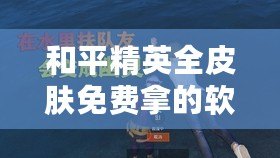 和平精英全皮膚免費(fèi)拿的軟件是真的嗎？揭秘背后的真相與陷阱！