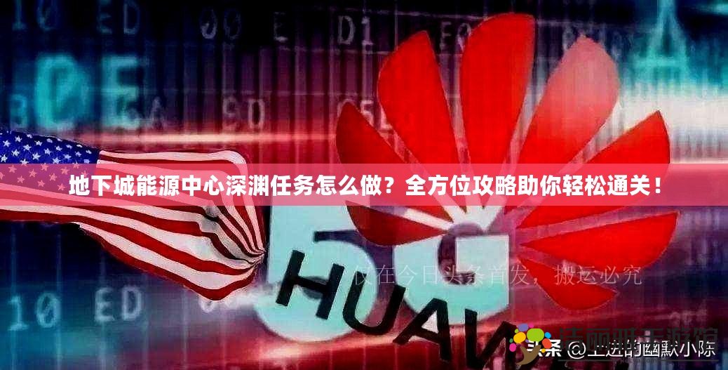 地下城能源中心深淵任務(wù)怎么做？全方位攻略助你輕松通關(guān)！