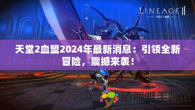 天堂2血盟2024年最新消息：引領(lǐng)全新冒險，震撼來襲！