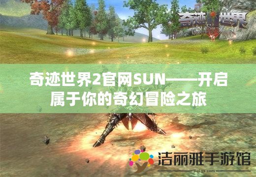 奇跡世界2官網(wǎng)SUN——開啟屬于你的奇幻冒險之旅