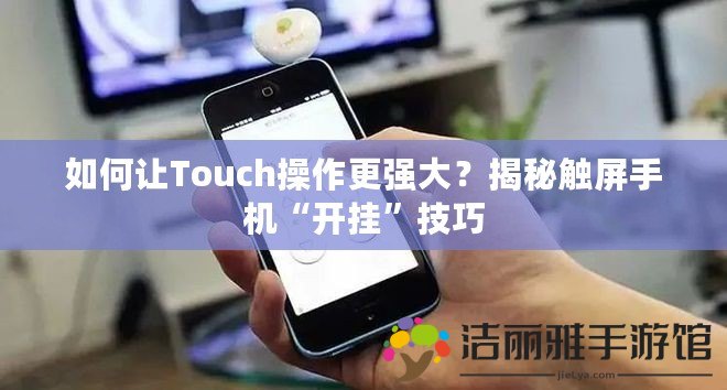 如何讓Touch操作更強(qiáng)大？揭秘觸屏手機(jī)“開(kāi)掛”技巧